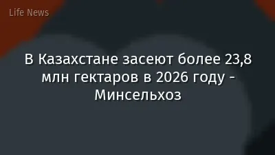 В Казахстане засеют более 23,8 млн гектаров в 2026 году - Минсельхоз