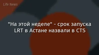 "На этой неделе" - срок запуска LRT в Астане назвали в CTS
