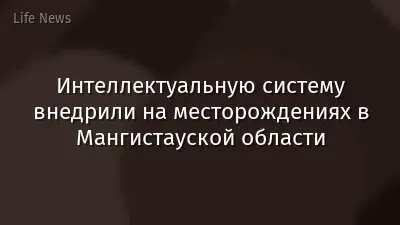 Интеллектуальную систему внедрили на месторождениях в Мангистауской области