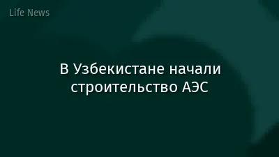 В Узбекистане начали строительство АЭС