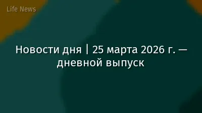 Новости дня | 25 марта 2026 г. — дневной выпуск