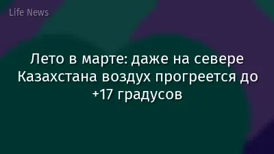 Лето в марте: даже на севере Казахстана воздух прогреется до +17 градусов