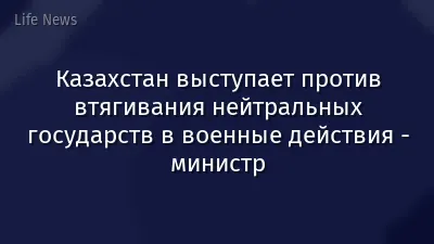 Казахстан выступает против втягивания нейтральных государств в военные действия - министр