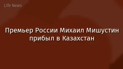 Премьер России Михаил Мишустин прибыл в Казахстан