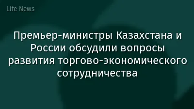Премьер-министры Казахстана и России обсудили вопросы развития торгово-экономического сотрудничества