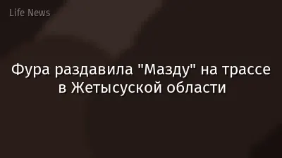 Фура раздавила "Мазду" на трассе в Жетысуской области