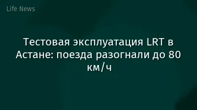 Тестовая эксплуатация LRT в Астане: поезда разогнали до 80 км/ч