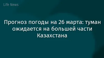 Прогноз погоды на 26 марта: туман ожидается на большей части Казахстана