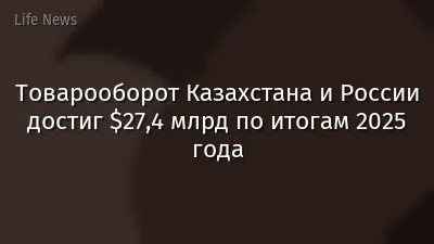 Товарооборот Казахстана и России достиг $27,4 млрд по итогам 2025 года