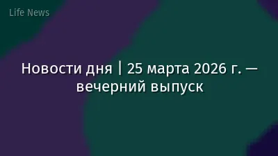 Новости дня | 25 марта 2026 г. — вечерний выпуск