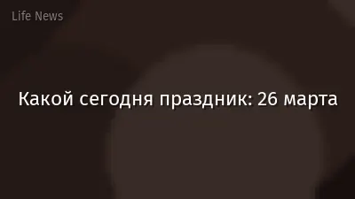 Какой сегодня праздник: 26 марта