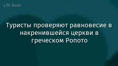 Туристы проверяют равновесие в накренившейся церкви в греческом Ропото