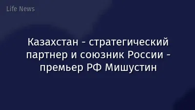Казахстан - стратегический партнер и союзник России - премьер РФ Мишустин