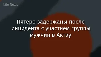 Пятеро задержаны после инцидента с участием группы мужчин в Актау