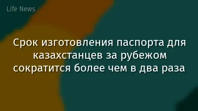 Срок изготовления паспорта для казахстанцев за рубежом сократится более чем в два раза