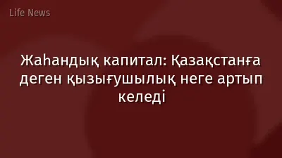 Жаһандық капитал: Қазақстанға деген қызығушылық неге артып келеді