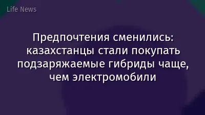 Предпочтения сменились: казахстанцы стали покупать подзаряжаемые гибриды чаще, чем электромобили