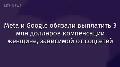 Meta и Google обязали выплатить 3 млн долларов компенсации женщине, зависимой от соцсетей