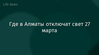 Где в Алматы отключат свет 27 марта