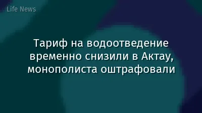 Тариф на водоотведение временно снизили в Актау, монополиста оштрафовали