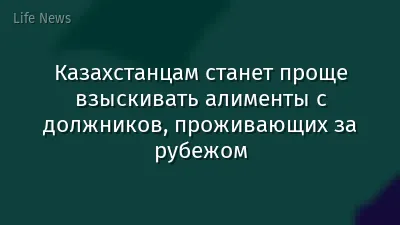 Казахстанцам станет проще взыскивать алименты с должников, проживающих за рубежом