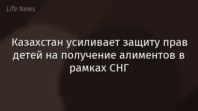 Казахстан усиливает защиту прав детей на получение алиментов в рамках СНГ