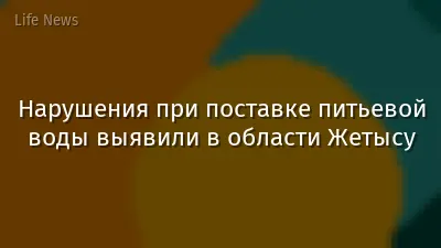 Нарушения при поставке питьевой воды выявили в области Жетысу