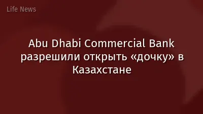 Abu Dhabi Commercial Bank разрешили открыть «дочку» в Казахстане
