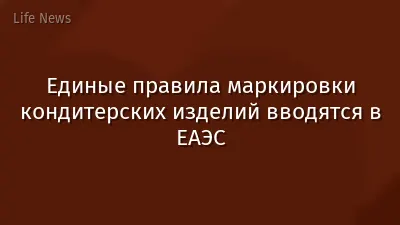 Единые правила маркировки кондитерских изделий вводятся в ЕАЭС