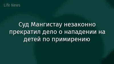 Суд Мангистау незаконно прекратил дело о нападении на детей по примирению