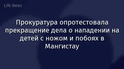 Прокуратура опротестовала прекращение дела о нападении на детей с ножом и побоях в Мангистау