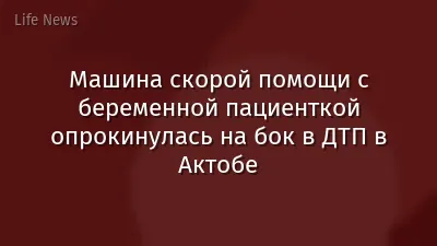 Машина скорой помощи с беременной пациенткой опрокинулась на бок в ДТП в Актобе