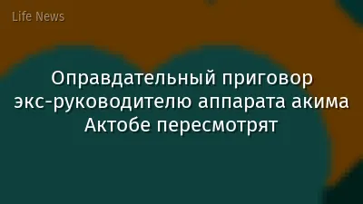 Оправдательный приговор экс-руководителю аппарата акима Актобе пересмотрят