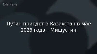 Путин приедет в Казахстан в мае 2026 года - Мишустин