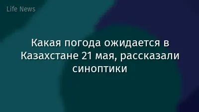 Какая погода ожидается в Казахстане 21 мая, рассказали синоптики