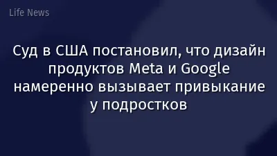 Суд в США постановил, что дизайн продуктов Meta и Google намеренно вызывает привыкание у подростков