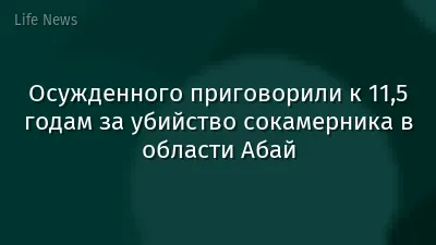 Осужденного приговорили к 11,5 годам за убийство сокамерника в области Абай
