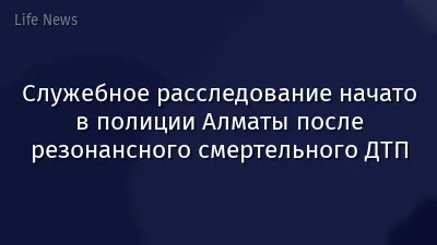 Служебное расследование начато в полиции Алматы после резонансного смертельного ДТП
