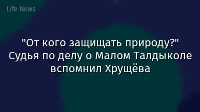 "От кого защищать природу?" Судья по делу о Малом Талдыколе вспомнил Хрущёва