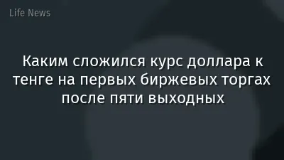 Каким сложился курс доллара к тенге на первых биржевых торгах после пяти выходных