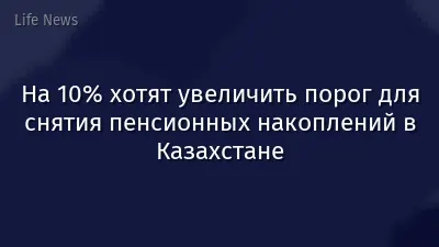На 10% хотят увеличить порог для снятия пенсионных накоплений в Казахстане
