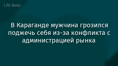В Караганде мужчина грозился поджечь себя из-за конфликта с администрацией рынка