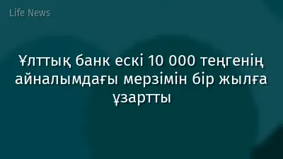 Ұлттық банк ескі 10 000 теңгенің айналымдағы мерзімін бір жылға ұзартты