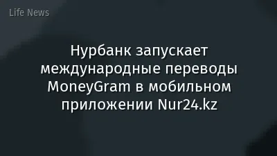 Нурбанк запускает международные переводы MoneyGram в мобильном приложении Nur24.kz