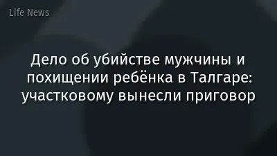Дело об убийстве мужчины и похищении ребёнка в Талгаре: участковому вынесли приговор