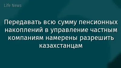 Передавать всю сумму пенсионных накоплений в управление частным компаниям намерены разрешить казахстанцам