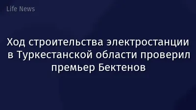 Ход строительства электростанции в Туркестанской области проверил премьер Бектенов