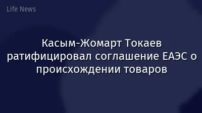 Касым-Жомарт Токаев ратифицировал соглашение ЕАЭС о происхождении товаров