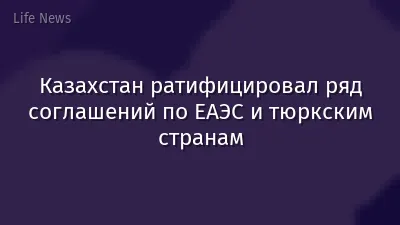 Казахстан ратифицировал ряд соглашений по ЕАЭС и тюркским странам