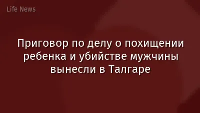 Приговор по делу о похищении ребенка и убийстве мужчины вынесли в Талгаре